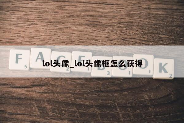 lol头像_lol头像框怎么获得第1张-网络科技学堂