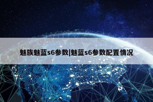 魅族魅蓝s6参数|魅蓝s6参数配置情况第1张-网络科技学堂