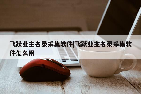 飞跃业主名录采集软件|飞跃业主名录采集软件怎么用第1张-网络科技学堂