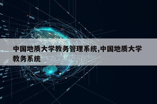 中国地质大学教务管理系统,中国地质大学 教务系统第1张-网络科技学堂