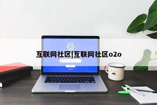 互联网社区|互联网社区o2o第1张-网络科技学堂