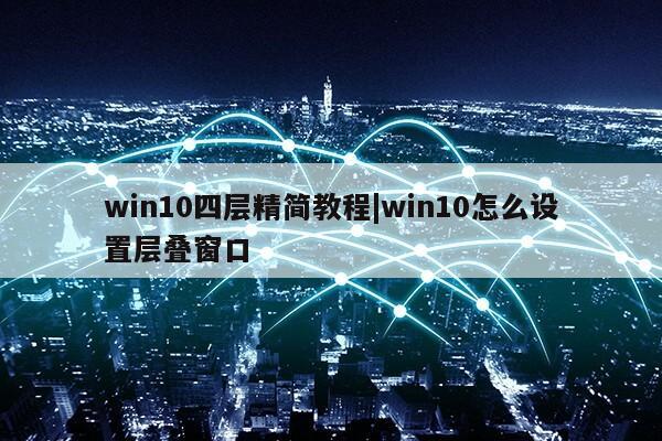 win10四层精简教程|win10怎么设置层叠窗口第1张-网络科技学堂