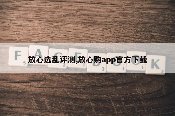 放心选乱评测,放心购app官方下载第1张-网络科技学堂