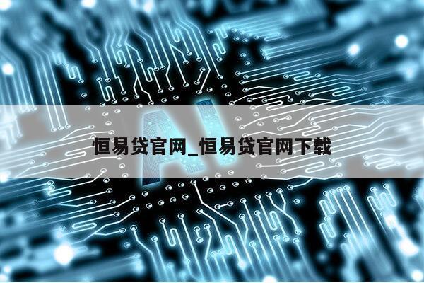 恒易贷官网_恒易贷官网下载第1张-网络科技学堂