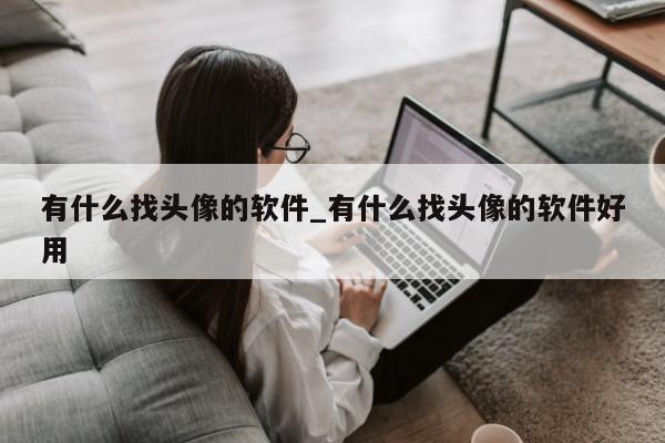 有什么找头像的软件_有什么找头像的软件好用第1张-网络科技学堂