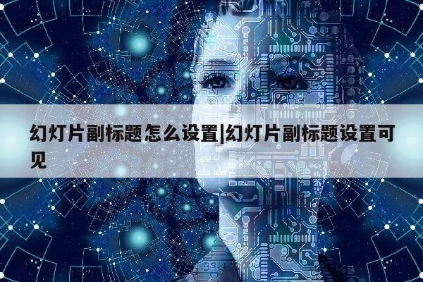 幻灯片副标题怎么设置|幻灯片副标题设置可见第1张-网络科技学堂