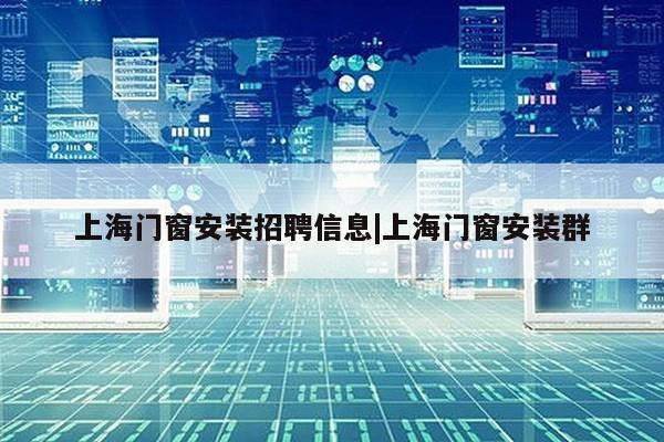 上海门窗安装招聘信息|上海门窗安装群第1张-网络科技学堂