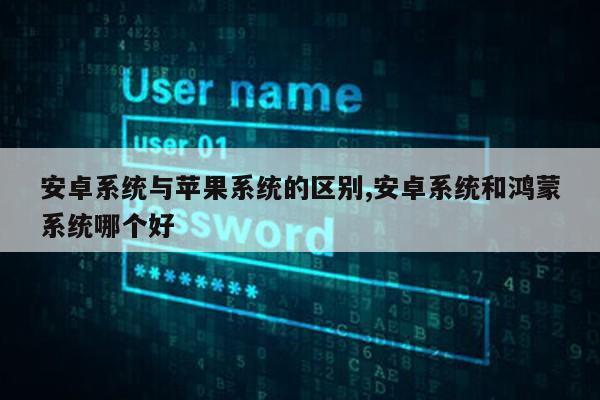 安卓系统与苹果系统的区别,安卓系统和鸿蒙系统哪个好第1张-网络科技学堂