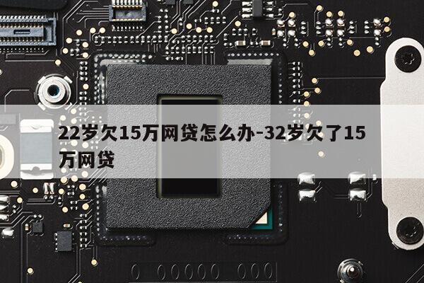 22岁欠15万网贷怎么办-32岁欠了15万网贷第1张-网络科技学堂