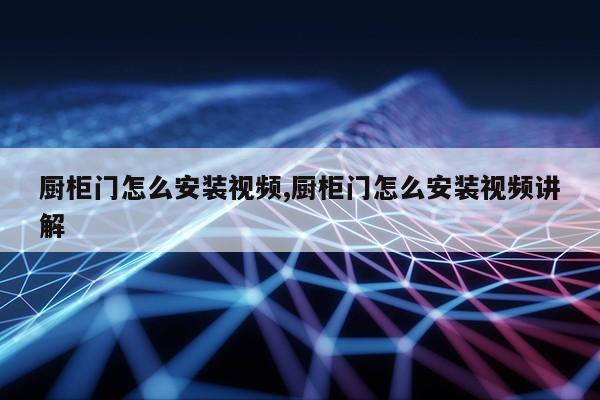 厨柜门怎么安装视频,厨柜门怎么安装视频讲解第1张-网络科技学堂