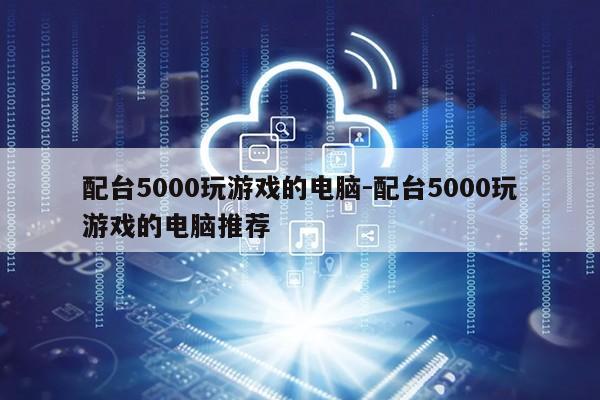 配台5000玩游戏的电脑-配台5000玩游戏的电脑推荐第1张-网络科技学堂