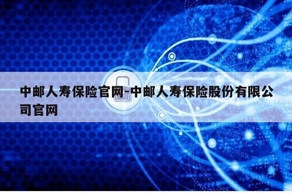 中邮人寿保险官网-中邮人寿保险股份有限公司官网第1张-网络科技学堂