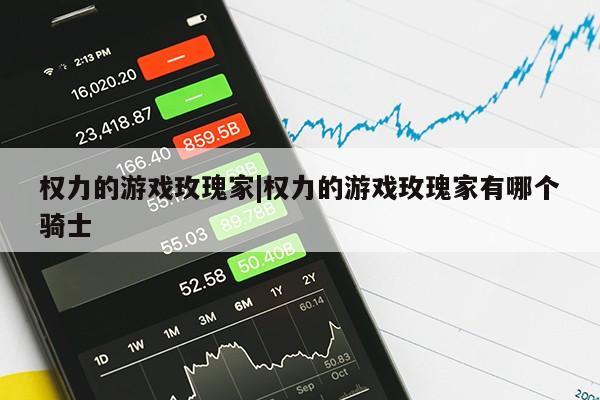 权力的游戏玫瑰家|权力的游戏玫瑰家有哪个骑士第1张-网络科技学堂