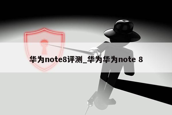 华为note8评测_华为华为note 8第1张-网络科技学堂