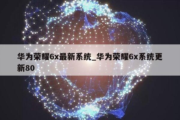 华为荣耀6x最新系统_华为荣耀6x系统更新80第1张-网络科技学堂