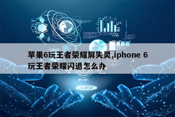 苹果6玩王者荣耀屏失灵,iphone 6玩王者荣耀闪退怎么办第1张-网络科技学堂