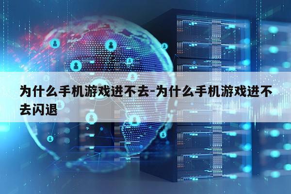 为什么手机游戏进不去-为什么手机游戏进不去闪退第1张-网络科技学堂