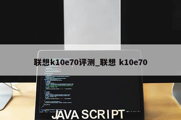 联想k10e70评测_联想 k10e70第1张-网络科技学堂