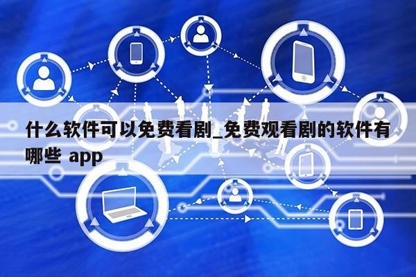 什么软件可以免费看剧_免费观看剧的软件有哪些 app第1张-网络科技学堂