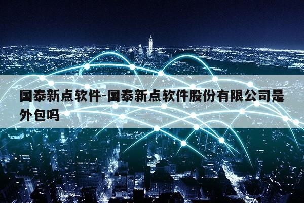 国泰新点软件-国泰新点软件股份有限公司是外包吗第1张-网络科技学堂