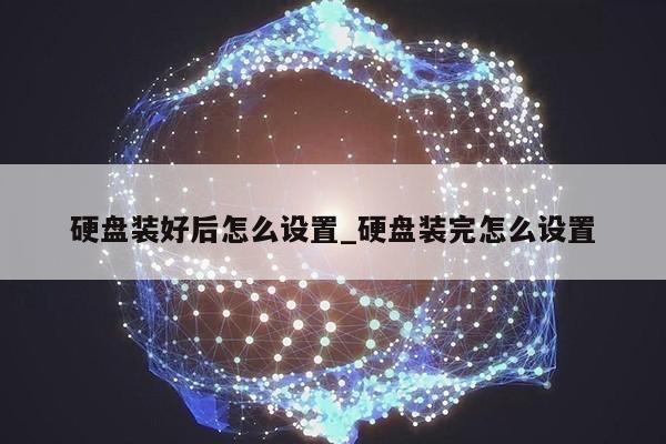 硬盘装好后怎么设置_硬盘装完怎么设置第1张-网络科技学堂