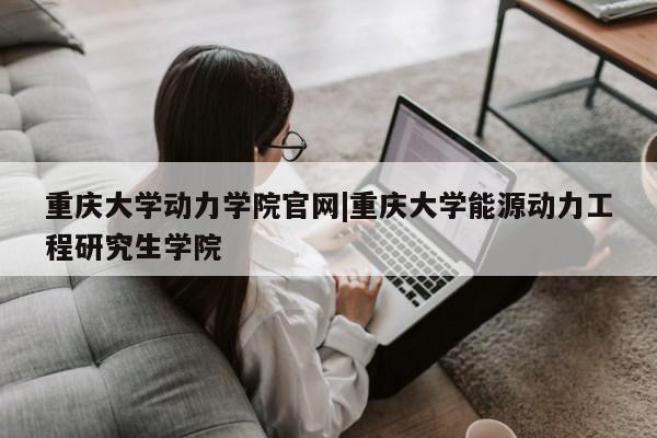 重庆大学动力学院官网|重庆大学能源动力工程研究生学院第1张-网络科技学堂