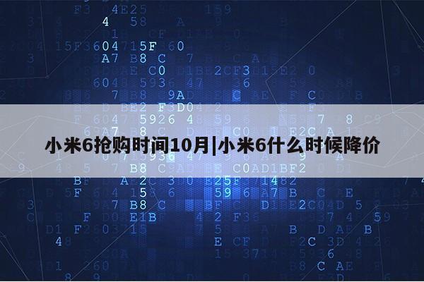 小米6抢购时间10月|小米6什么时候降价第1张-网络科技学堂