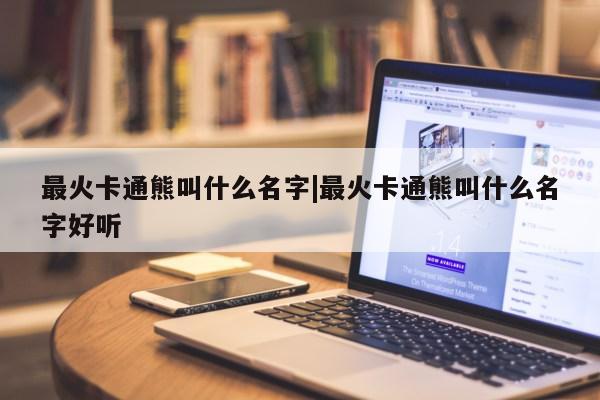 最火卡通熊叫什么名字|最火卡通熊叫什么名字好听第1张-网络科技学堂