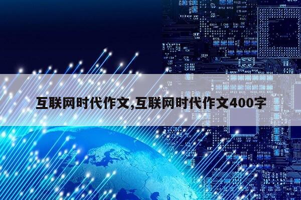 互联网时代作文,互联网时代作文400字第1张-网络科技学堂