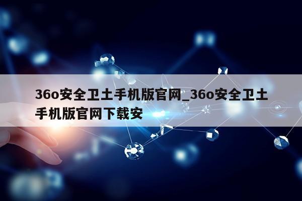 36o安全卫土手机版官网_36o安全卫土手机版官网下载安第1张-网络科技学堂