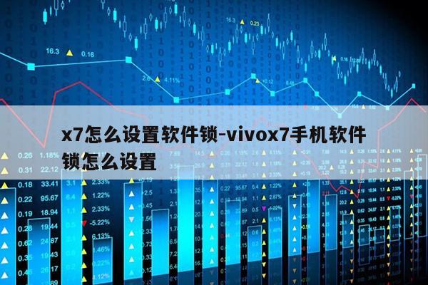 x7怎么设置软件锁-vivox7手机软件锁怎么设置第1张-网络科技学堂