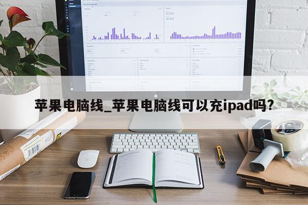 苹果电脑线_苹果电脑线可以充ipad吗?第1张-网络科技学堂