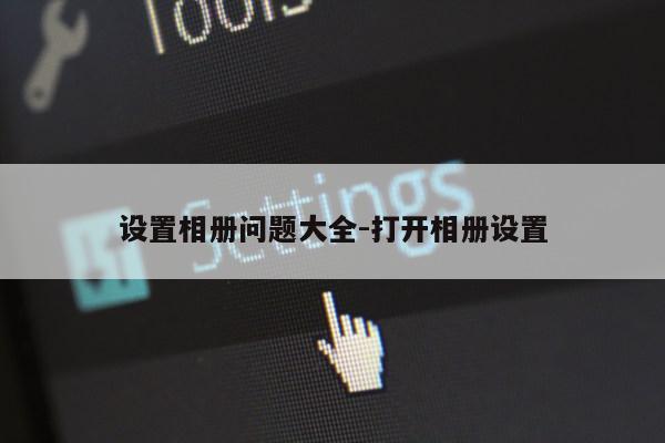 设置相册问题大全-打开相册设置第1张-网络科技学堂