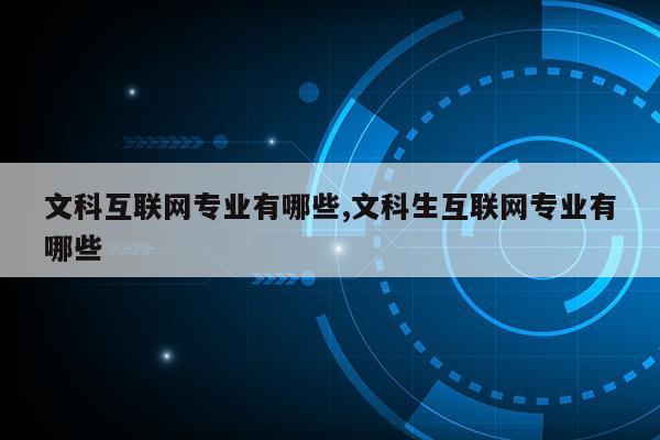 文科互联网专业有哪些,文科生互联网专业有哪些第1张-网络科技学堂