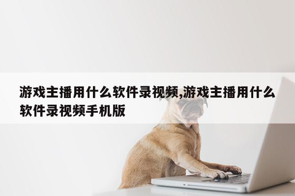 游戏主播用什么软件录视频,游戏主播用什么软件录视频手机版第1张-网络科技学堂