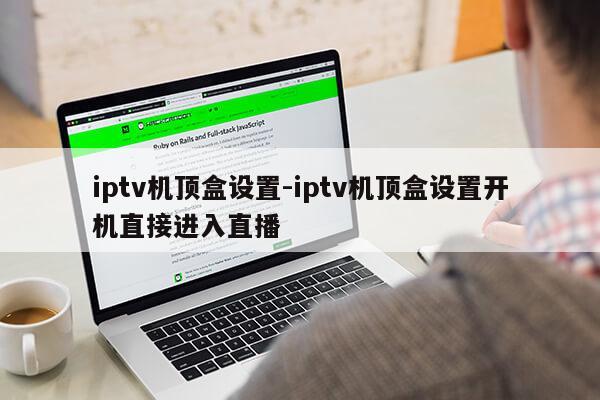 iptv机顶盒设置-iptv机顶盒设置开机直接进入直播第1张-网络科技学堂