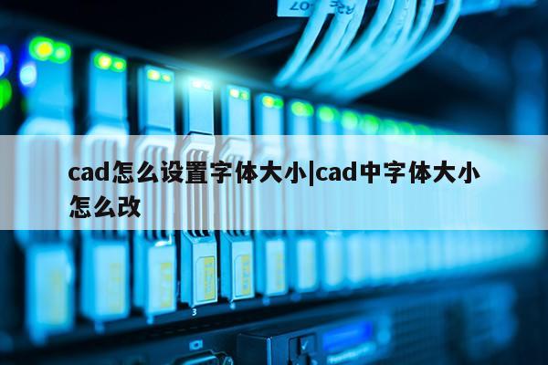 cad怎么设置字体大小|cad中字体大小怎么改第1张-网络科技学堂