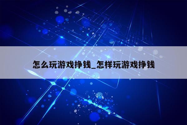 怎么玩游戏挣钱_怎样玩游戏挣钱第1张-网络科技学堂