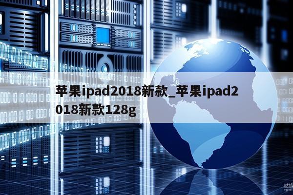 苹果ipad2018新款_苹果ipad2018新款128g第1张-网络科技学堂