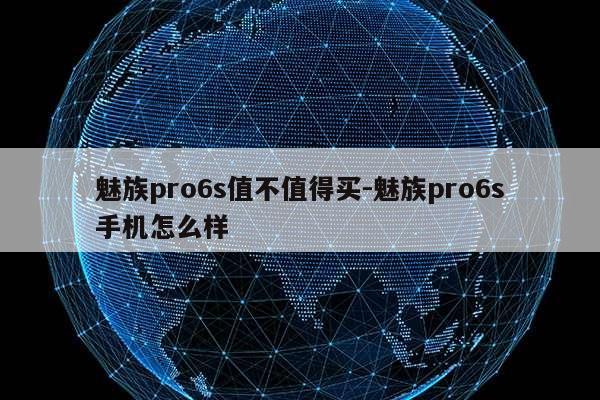 魅族pro6s值不值得买-魅族pro6s手机怎么样第1张-网络科技学堂