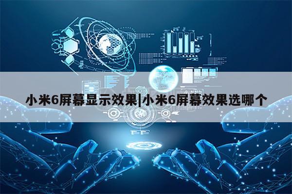 小米6屏幕显示效果|小米6屏幕效果选哪个第1张-网络科技学堂