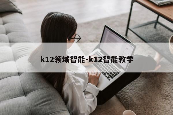 k12领域智能-k12智能教学第1张-网络科技学堂