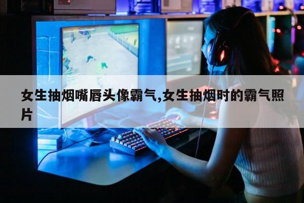 女生抽烟嘴唇头像霸气,女生抽烟时的霸气照片第1张-网络科技学堂