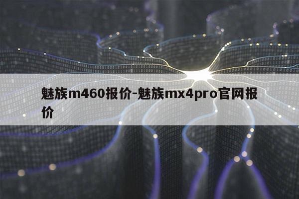 魅族m460报价-魅族mx4pro官网报价第1张-网络科技学堂