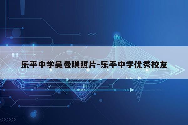 乐平中学吴曼琪照片-乐平中学优秀校友第1张-网络科技学堂