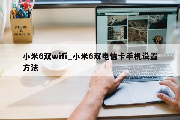 小米6双wifi_小米6双电信卡手机设置方法第1张-网络科技学堂