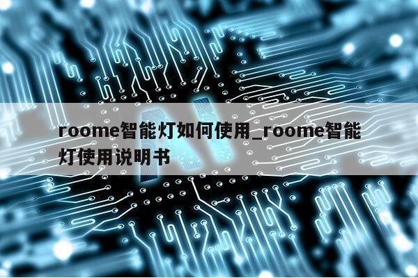 roome智能灯如何使用_roome智能灯使用说明书第1张-网络科技学堂