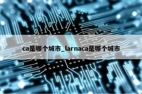 ca是哪个城市_larnaca是哪个城市第1张-网络科技学堂