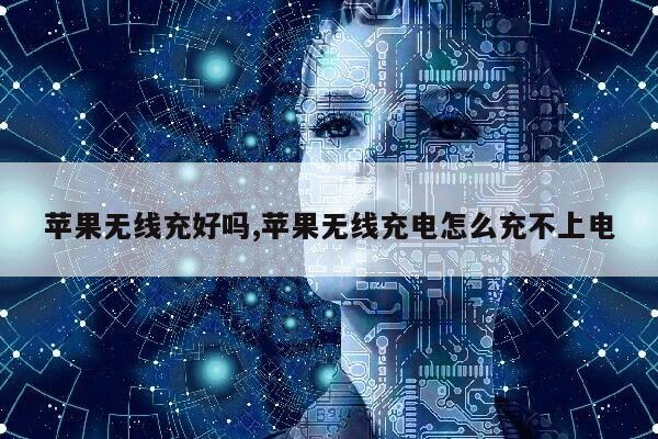 苹果无线充好吗,苹果无线充电怎么充不上电第1张-网络科技学堂