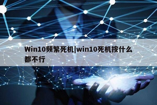 Win10频繁死机|win10死机按什么都不行第1张-网络科技学堂